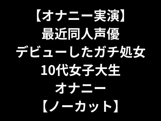 【オナニー実演】 最近同人声優デビューしたガチ処女10代女子大生オナニー 【ノーカット】