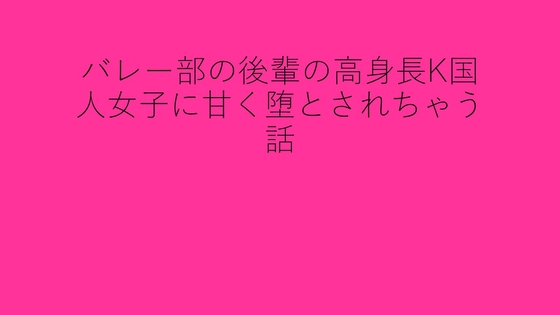 バレー部の後輩の高身長K国人女子に甘く堕とされちゃう話