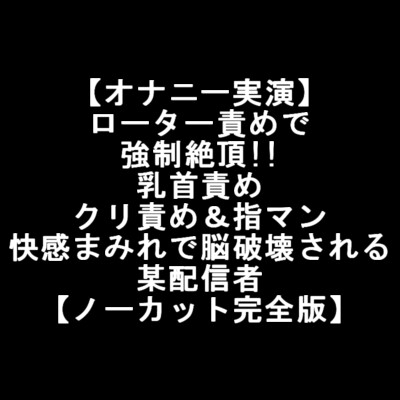 【オナニー実演】 ローター責めで 強○絶頂!! 乳首責め クリ責め&指マン 快感まみれで脳破壊される 某配信者 【ノーカット完全版】