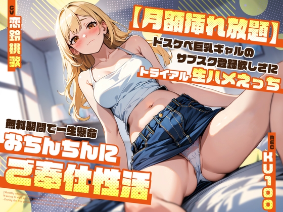 【月額挿れ放題】ドスケベ巨乳ギャルのサブスク登録欲しさにトライアル生ハメえっち～無料期間で一生懸命おちんちんにご奉仕性活～