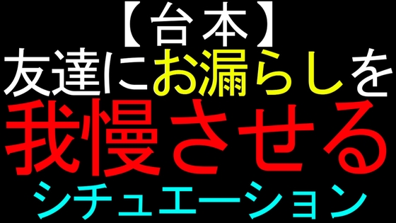 【台本】友達にお漏らしを我慢させるシチュエーション