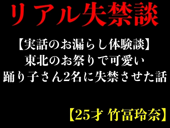 【実話のお漏らし体験談】東北のお祭りで可愛い踊り子さん2名に失禁させた話【25才 竹冨玲奈】