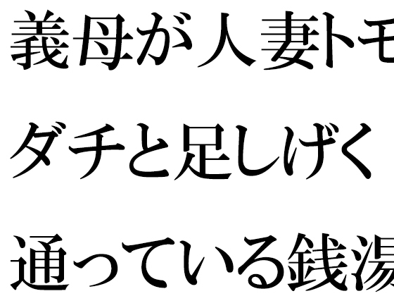 義母が人妻トモダチと足しげく通っている銭湯・・・・幽霊が出るという噂(うわさ)