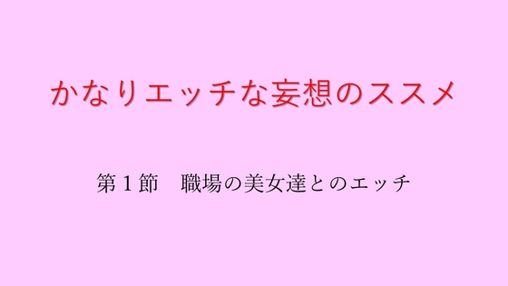 かなりエッチな妄想のススメ 第1節 職場の美女達とのエッチ