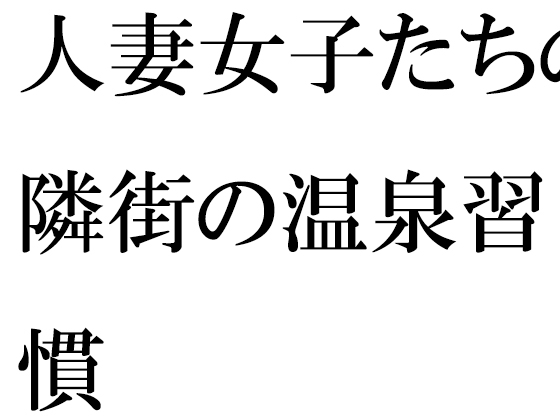 人妻女子たちの隣街の温泉習慣