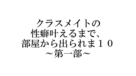 クラスメイトの性癖叶えるまで、部屋から出られま10 ～第一部～