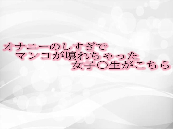 オナニーのしすぎでマンコが壊れちゃった女子〇生がこちら