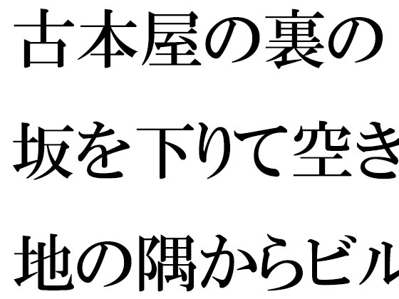 古本屋の裏の坂を下りて空き地の隅からビルの屋上へ 女子が下の階へ