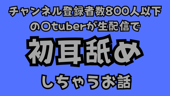 チャンネル登録者数800人以下の〇tuberが生配信で初耳舐めをしちゃうお話