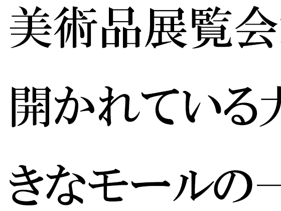 美術品展覧会が開かれている大きなモールの一階ラウンジで・・・・