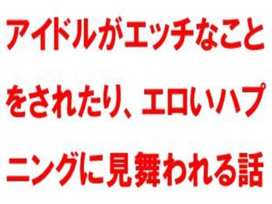 アイドルがエッチなことをされたり、エロいハプニングに見舞われる話