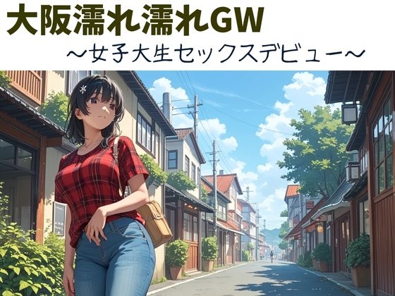 大阪濡れ濡れGW～女子大生セックスデビュー～