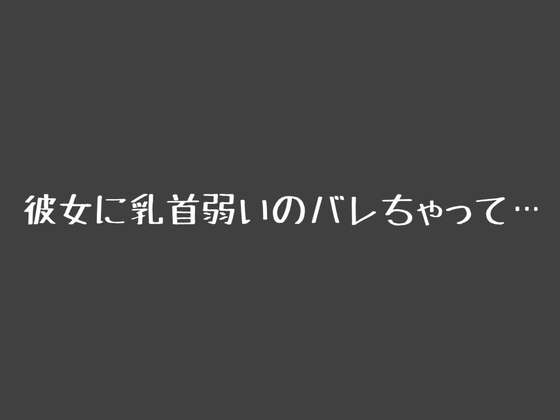 彼女に乳首弱いのバレちゃって…