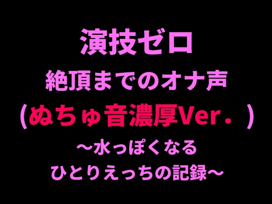 演技ゼロ、絶頂までのオナ声(ぬちゅ音濃厚Ver.)～水っぽくなるひとりえっちの記録～
