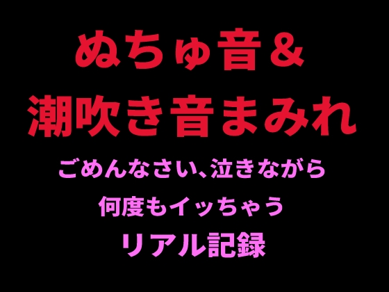 ぬちゅ音&潮吹き音まみれ。ごめんなさい、泣きながら何度もイッちゃうリアル記録