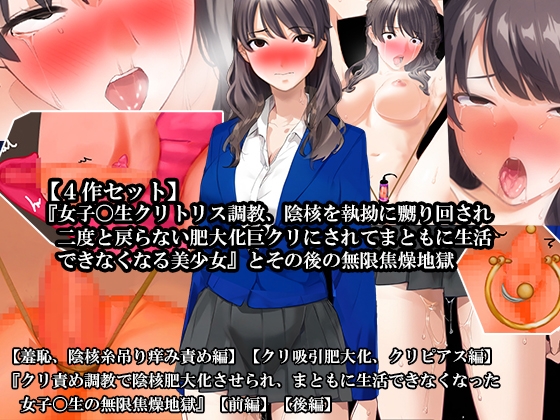 【4話セット】『女子〇生クリトリス調教、陰核を執拗に嬲り回され二度と戻らない肥大化巨クリにされてまともに生活できなくなる美少女』とその後の無限焦燥地獄