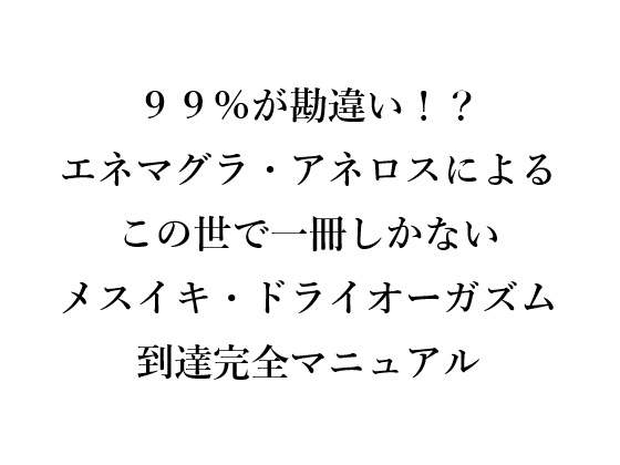99%が勘違い！? エネマグラ・アネロスによるこの世で一冊しかないメスイキ・ドライオーガズム到達完全マニュアル