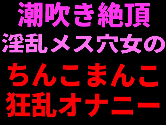 潮吹き絶頂 淫乱メス穴女のちんこまんこ狂乱オナニー