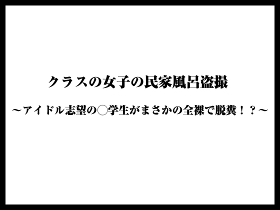 クラスの女子の民家風呂盗撮〜アイドル志望の◯学生がまさかの全裸で脱糞！?〜