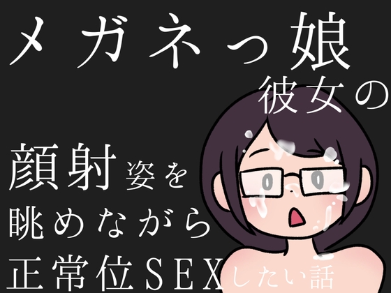 メガネっ娘彼女の顔射姿を眺めながら、正常位SEXしたい話
