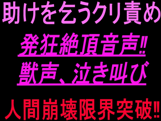 助けを乞うクリ責め発狂絶頂音声‼︎獣声、泣き叫び、人間崩壊限界突破‼︎