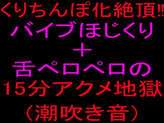 クリちんぽ化絶頂‼バイブほじくり+舌ペロペロの15分アクメ地獄(潮吹き音)