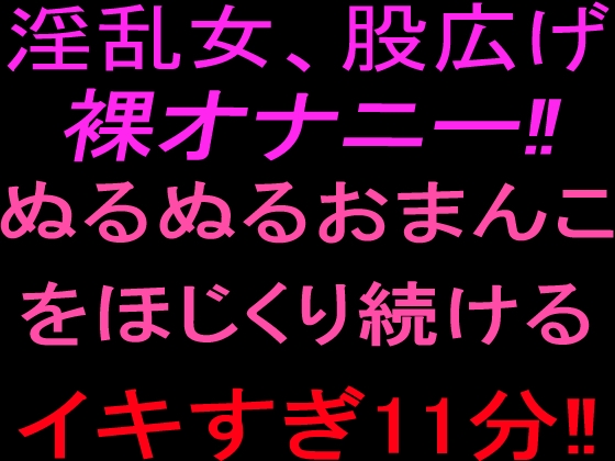 淫乱女、股広げ裸オナニー‼︎ぬるぬるおまんこをほじくり続けるイキすぎ11分‼︎