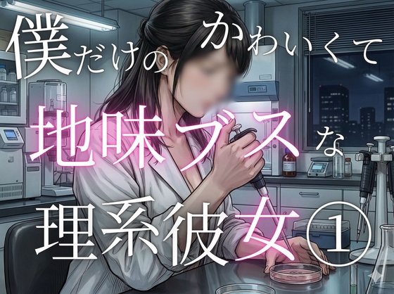 僕だけのかわいくて地味ブスな理系彼女 1. 馴れ初め編: 地味な彼女を独り占めするまで
