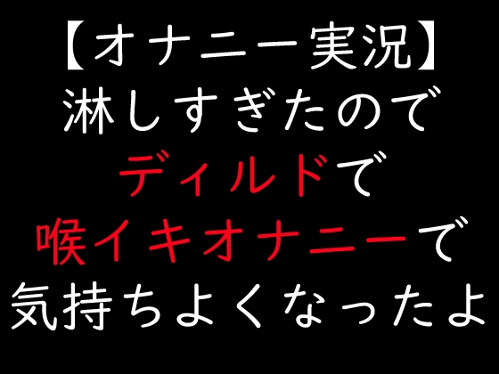 【オナニー実況】淋しすぎたのでディルドで喉イキオナニーで気持ちよくなったよ