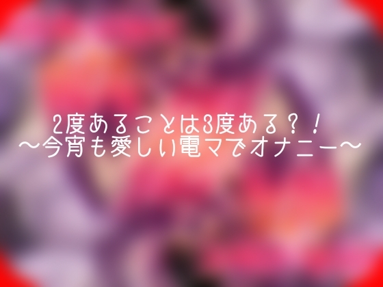 2度あることは3度ある?！〜今宵も愛しい電マでオナニー〜