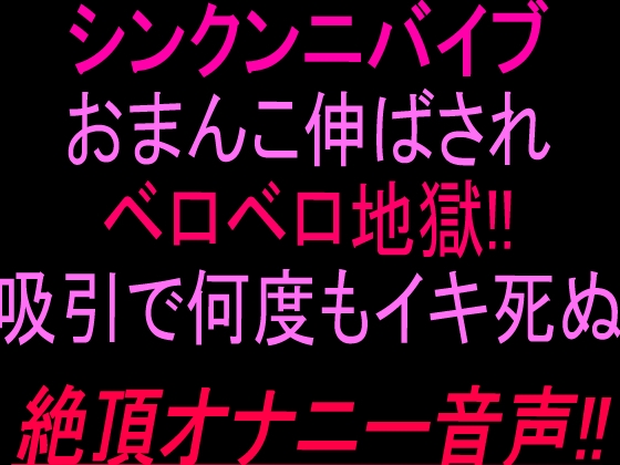 シン•クンニバイブおまんこ伸ばされベロベロ地獄‼︎吸引で何度もイキ死ぬ絶頂オナニー音声‼︎