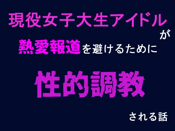 現役女子大生アイドルが熱愛報道を避けるために性調教される話