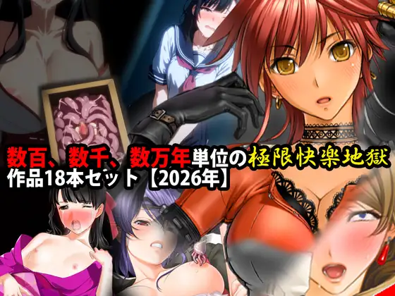 数百、数千、数万年単位の極限快楽地獄作品18本セット【2026年】