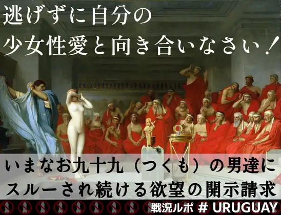 逃げずに自分の少女性愛と向き合いなさい！～いまなお九十九(つくも)の男達にスルーされ続ける欲望の開示請求～戦況ルポ#URUGUAY